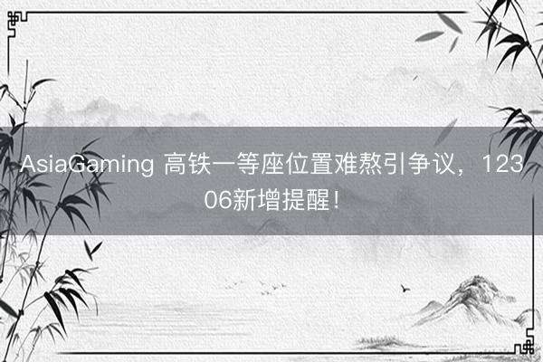 AsiaGaming 高铁一等座位置难熬引争议，12306新增提醒！