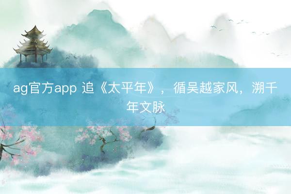 ag官方app 追《太平年》,循吴越家风,溯千年文脉