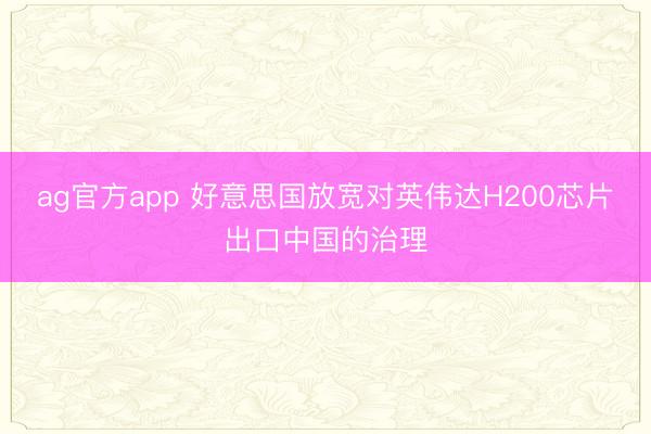 ag官方app 好意思国放宽对英伟达H200芯片出口中国的治理
