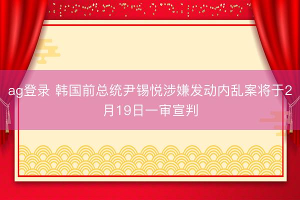 ag登录 韩国前总统尹锡悦涉嫌发动内乱案将于2月19日一审宣判