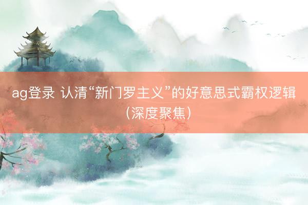 ag登录 认清“新门罗主义”的好意思式霸权逻辑（深度聚焦）