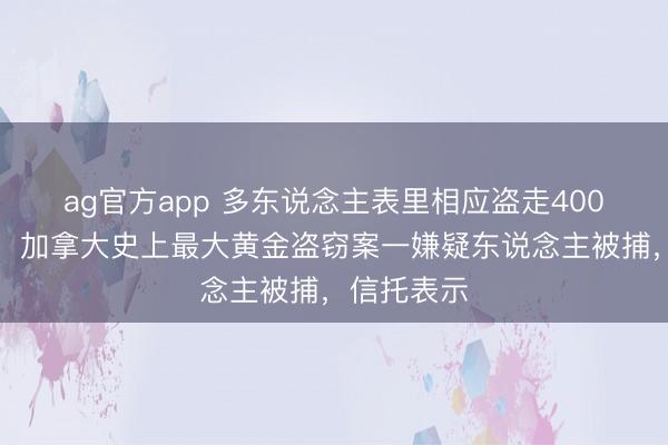 ag官方app 多东说念主表里相应盗走400公斤黄金，加拿大史上最大黄金盗窃案一嫌疑东说念主被捕，信托表示