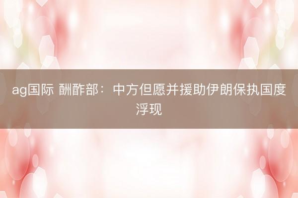 ag国际 酬酢部：中方但愿并援助伊朗保执国度浮现