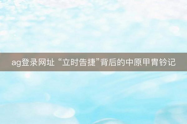 ag登录网址 “立时告捷”背后的中原甲胄钤记
