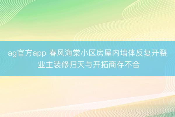 ag官方app 春风海棠小区房屋内墙体反复开裂 业主装修归天与开拓商存不合