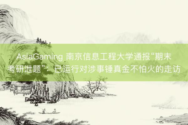 AsiaGaming 南京信息工程大学通报“期末考研泄题”：已运行对涉事锤真金不怕火的走访