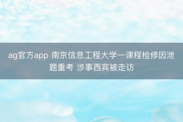 ag官方app 南京信息工程大学一课程检修因泄题重考 涉事西宾被走访