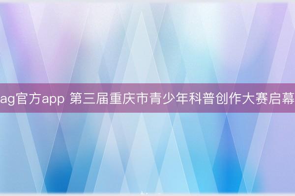 ag官方app 第三届重庆市青少年科普创作大赛启幕