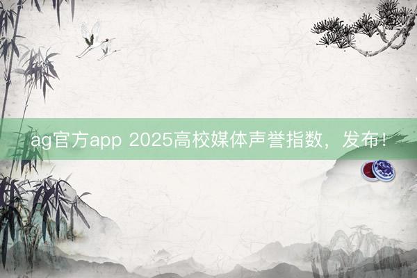 ag官方app 2025高校媒体声誉指数，发布！