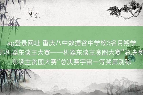 ag登录网址 重庆八中数据谷中学校3名月朔学子斩获“2025年世界机器东谈主大赛——机器东谈主贪图大赛”总决赛宇宙一等奖第别称