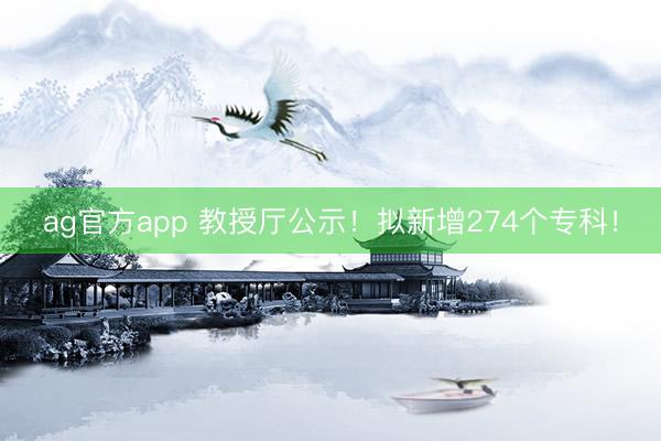 ag官方app 教授厅公示！拟新增274个专科！