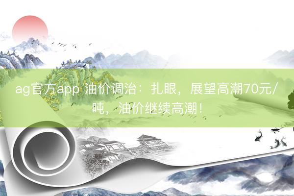 ag官方app 油价调治：扎眼，展望高潮70元/吨，油价继续高潮！