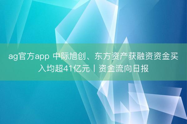 ag官方app 中际旭创、东方资产获融资资金买入均超41亿元丨资金流向日报