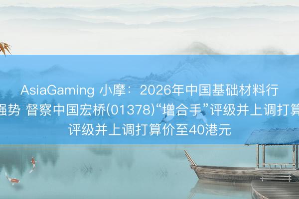 AsiaGaming 小摩：2026年中国基础材料行业料保合手强势 督察中国宏桥(01378)“增合手”评级并上调打算价至40港元