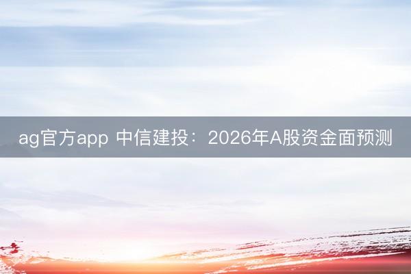 ag官方app 中信建投：2026年A股资金面预测