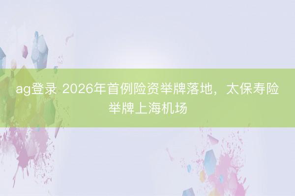 ag登录 2026年首例险资举牌落地，太保寿险举牌上海机场