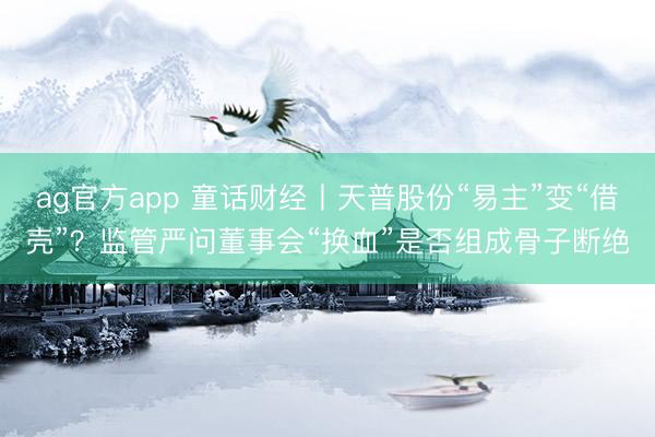ag官方app 童话财经丨天普股份“易主”变“借壳”？监管严问董事会“换血”是否组成骨子断绝