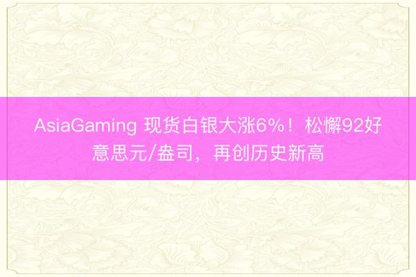 AsiaGaming 现货白银大涨6％！松懈92好意思元/盎司，再创历史新高
