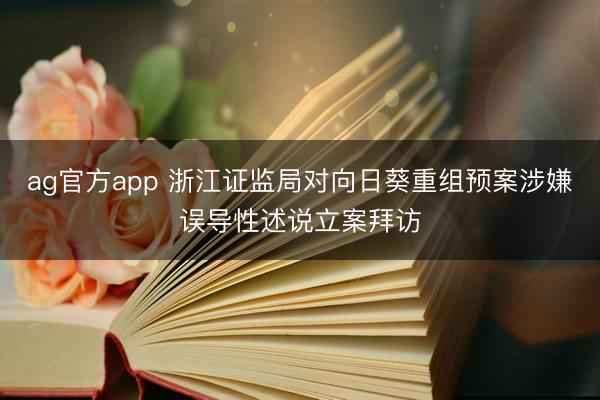 ag官方app 浙江证监局对向日葵重组预案涉嫌误导性述说立案拜访