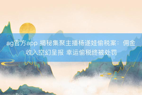 ag官方app 揭秘集聚主播杨遂娃偷税案：佣金收入空幻呈报 幸运偷税终被处罚