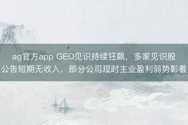 ag官方app GEO见识持续狂飙，多家见识股公告短期无收入，部分公司现时主业盈利弱势彰着