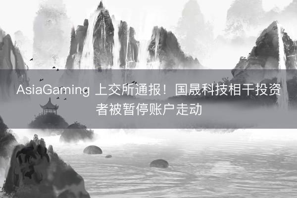 AsiaGaming 上交所通报！国晟科技相干投资者被暂停账户走动