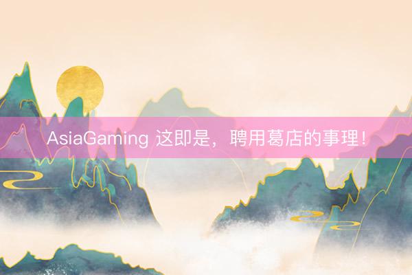 AsiaGaming 这即是，聘用葛店的事理！