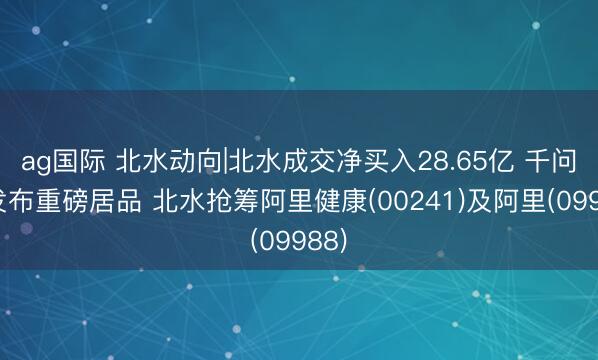 ag国际 北水动向|北水成交净买入28.65亿 千问将发布重磅居品 北水抢筹阿里健康(00241)及阿里(09988)