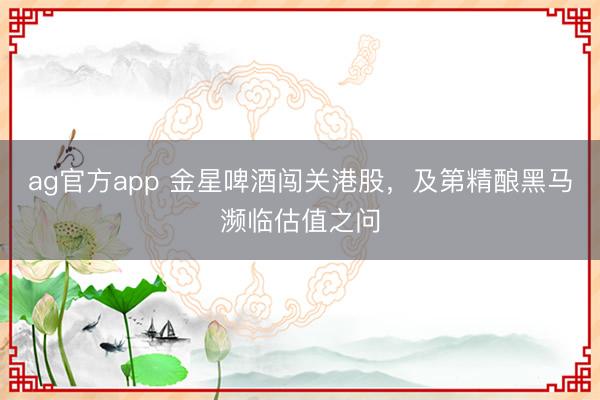 ag官方app 金星啤酒闯关港股，及第精酿黑马濒临估值之问