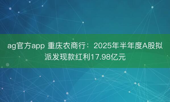 ag官方app 重庆农商行：2025年半年度A股拟派发现款红利17.98亿元