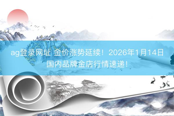 ag登录网址 金价涨势延续！2026年1月14日国内品牌金店行情速递！