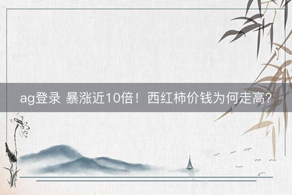 ag登录 暴涨近10倍!西红柿价钱为何走高?