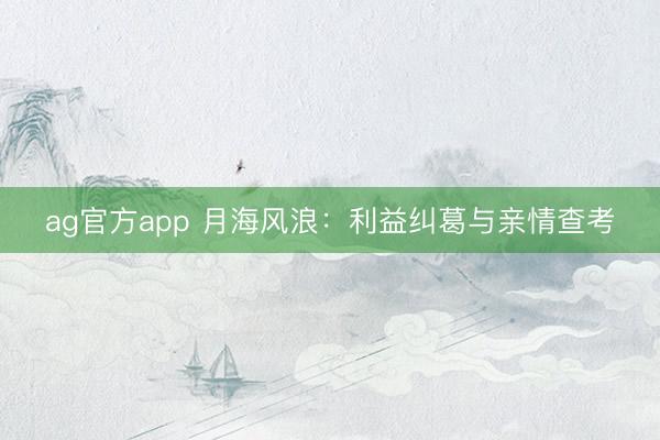 ag官方app 月海风浪:利益纠葛与亲情查考