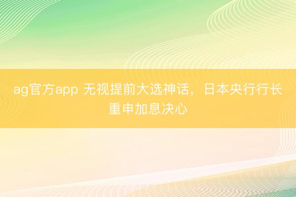 ag官方app 无视提前大选神话,日本央行行长重申加息决心