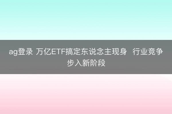 ag登录 万亿ETF搞定东说念主现身  行业竞争步入新阶段