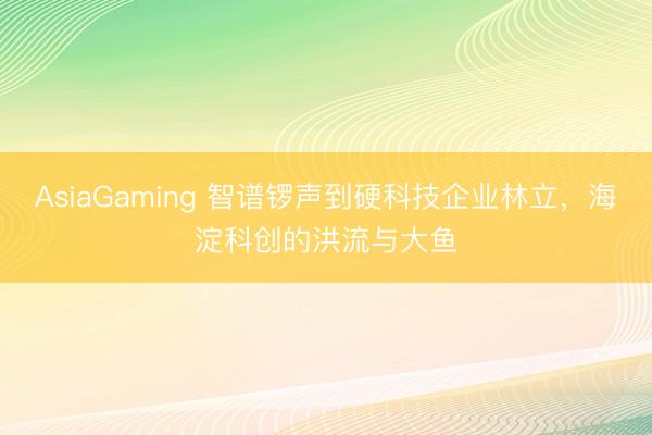 AsiaGaming 智谱锣声到硬科技企业林立，海淀科创的洪流与大鱼