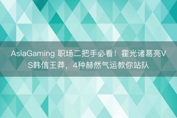 AsiaGaming 职场二把手必看！霍光诸葛亮VS韩信王莽，4种赫然气运教你站队
