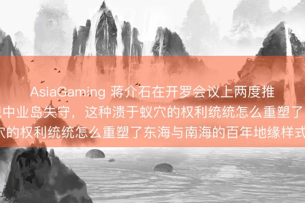 AsiaGaming 蒋介石在开罗会议上两度推辞琉球群岛，又于晚年坐视中业岛失守，这种溃于蚁穴的权利统统怎么重塑了东海与南海的百年地缘样式！