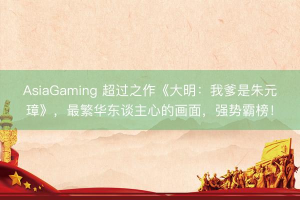 AsiaGaming 超过之作《大明:我爹是朱元璋》,最繁华东谈主心的画面,强势霸榜!