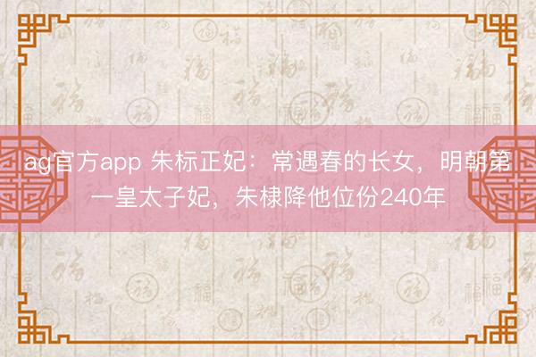ag官方app 朱标正妃：常遇春的长女，明朝第一皇太子妃，朱棣降他位份240年