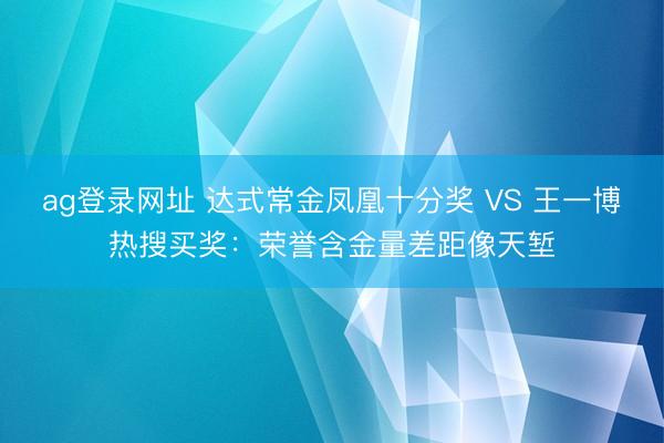 ag登录网址 达式常金凤凰十分奖 VS 王一博热搜买奖：荣誉含金量差距像天堑