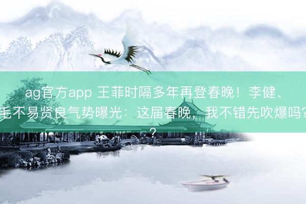 ag官方app 王菲时隔多年再登春晚!李健、毛不易贤良气势曝光:这届春晚,我不错先吹爆吗?