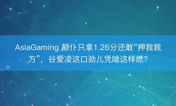 AsiaGaming 颠仆只拿1.26分还敢“押我我方”,谷爱凌这口劲儿凭啥这样燃?