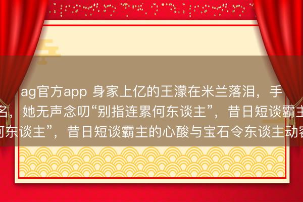 ag官方app 身家上亿的王濛在米兰落泪，手抓秒表见证中国队第四名，她无声念叨“别指连累何东谈主”，昔日短谈霸主的心酸与宝石令东谈主动容