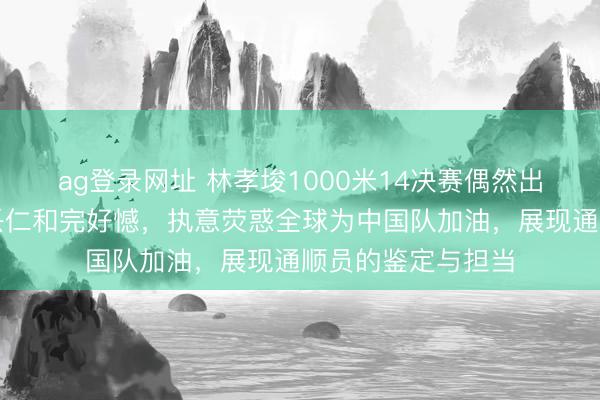 ag登录网址 林孝埈1000米14决赛偶然出局,他的自动复兴仁和完好憾,执意荧惑全球为中国队加油,展现通顺员的鉴定与担当