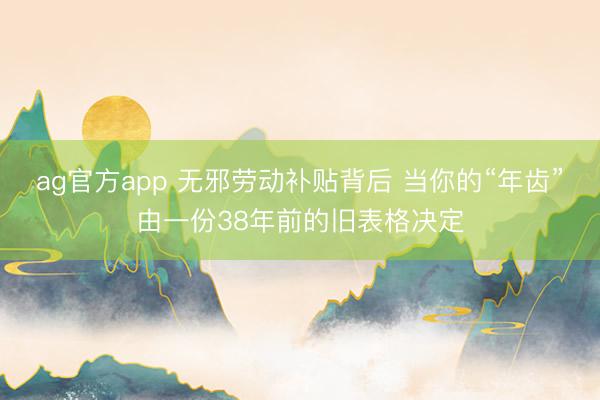 ag官方app 无邪劳动补贴背后 当你的“年齿”由一份38年前的旧表格决定