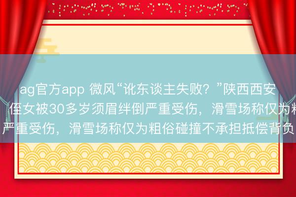 ag官方app 微风“讹东谈主失败？”陕西西安一女子带13岁侄女滑雪，侄女被30多岁须眉绊倒严重受伤，滑雪场称仅为粗俗碰撞不承担抵偿背负