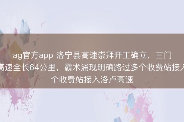 ag官方app 洛宁县高速崇拜开工确立，三门峡至洛宁高速全长64公里，霸术涌现明确路过多个收费站接入洛卢高速