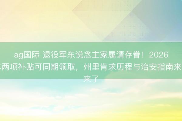 ag国际 退役军东说念主家属请存眷!2026年两项补贴可同期领取,州里肯求历程与治安指南来了