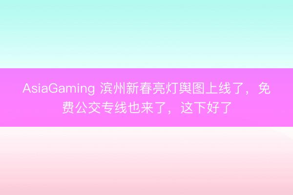 AsiaGaming 滨州新春亮灯舆图上线了，免费公交专线也来了，这下好了
